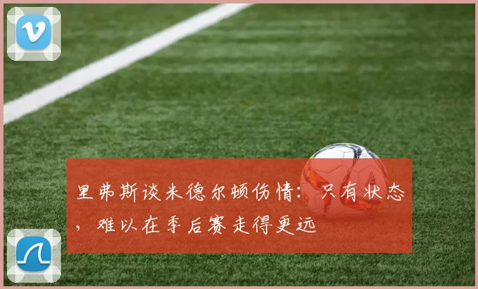 里弗斯谈米德尔顿伤情：只有状态，难以在季后赛走得更远