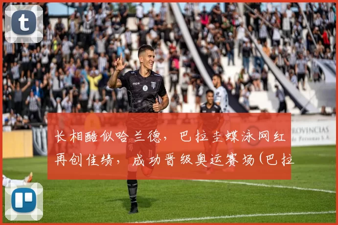 长相酷似哈兰德，巴拉圭蝶泳网红再创佳绩，成功晋级奥运赛场(巴拉圭运动员)